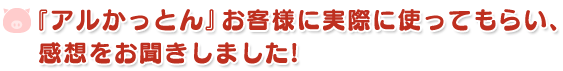 お客様に実際に使ってもらい、感想をお聞きしました!